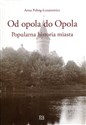 Od opola do Opola Popularna historia miasta - Anna Pobóg-Lenartowicz