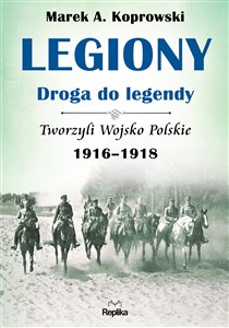 Legiony - droga do legendy Tworzyli Wojsko Polskie 1916-1918