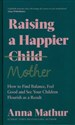 Raising A Happier Mother  - Anna Mathur