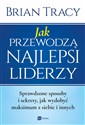 Jak przewodzą najlepsi liderzy Sprawdzone sposoby i sekrety, jak wydobyć maksimum z siebie i innych - Brian Tracy