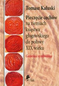 Pieczęcie cechów na ziemiach księstwa głogowskiego do połowy XIX wieku Geneza i symbolika