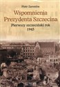 Wspomnienia Prezydenta Szczecina Pierwszy szczeciński rok 1945 - Piotr Zaremba