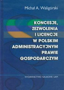 Koncesje zezwolenia i licencje w polskim administracyjnym prawie gospodarczym