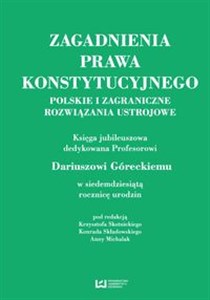 Zagadnienia prawa konstytucyjnego Polskie i zagraniczne rozwiązania ustrojowe Księga jubileuszowa dedykowana Prof. Dariuszowi Góreckiemu