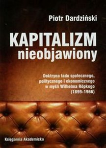Kapitalizm nieobjawiony Doktryna ładu społecznego, politycznego i ekonomicznego w myśli Wilhelma Ropkego 1899-1966