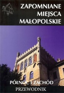 Zapomniane miejsca Małopolskie Północ i zachód Przewodnik