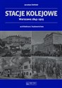 Stacje kolejowe Warszawa 1845-1915 architektura i budownictwo - Jarosław Zieliński