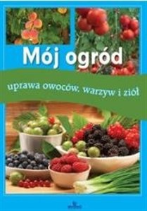 Mój ogród uprawa owoców, warzyw i ziół