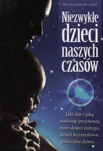 Niezwykłe dzieci naszych czasów Jaki dar i jaką nadzieję przynoszą nam dzieci indygo, dzieci kryształowe, gwiezdne dzieci