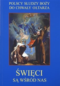 Święci są wśród nas Polscy Słudzy Boży do chwały ołtarza