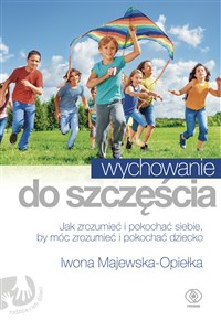 Wychowanie do szczęścia Jak zrozumieć i pokochać siebie, by móc zrozumieć i pokochać dziecko