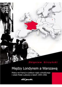 Między Londynem a Warszawą Polacy we Francji w polityce rządu uchodźczego i władz Polski Ludowej w latach 1944-1956 - Księgarnia UK