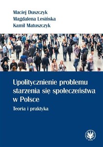 Upolitycznienie problemu starzenia się społeczeństwa w Polsce. Teoria i praktyka - Księgarnia UK