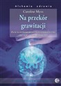 Na przekór grawitacji Życie na poziomie świadomości energetycznej jako nowy model uzdrawiania - Caroline Myss