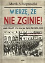 Wierzę, że nie zginie! Mniejszość Polska na Zaolziu 1870-2015 - Marek A. Koprowski