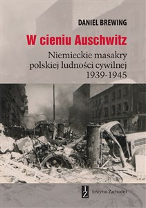 W cieniu Auschwitz Niemieckie masakry polskiej ludności cywilnej 1939-1945