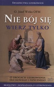 Nie bój się wierz tylko O drogach uzdrowienia duchowego i fizycznego