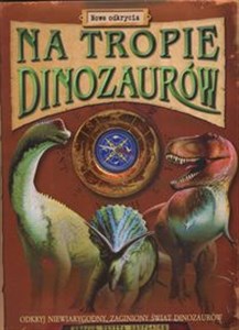 Na tropie dinozaurów Nowe odkrycia Odkryj niewiarygodny zaginiony świat dinozaurów - Księgarnia UK