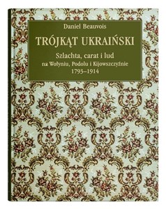 Trójkąt ukraiński Szlachta, carat i lud na Wołyniu, Podolu i Kijowszczyźnie 1793-1914.