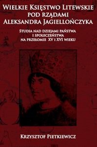 Wielkie księstwo litewskie pod rządami Aleksandra Jagiellończyka Studia nad dziejami państwa i społeczeństwa na przelomie XV i XVI wieku