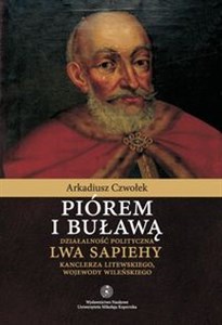 Piórem i buławą Działalność polityczna Lwa Sapiehy kanclerza litewskiego, wojewody wileńskiego