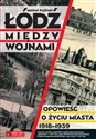 Łódź między wojnami Opowieść o życiu miasta 1918-1939