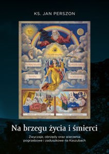 Na brzegu życia i śmierci Zwyczaje, obrzędy oraz wierzenia pogrzebowe i zaduszkowe na Kaszubach