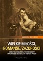 Wielkie miłości, romanse, zazdrości Niezwykli mężczyźni, piękne kobiety i największe skandale w historii Polski