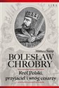 Bolesław Chrobry Król Polski, przyjaciel i wróg cesarzy - Mariusz Samp