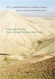 O Ty, z jakiejkolwiek przychodzisz krainy, przeczytaj opowiedzianą pieśń Księga jubileuszowa profesor Jolanty Sierakowskiej-Dyndo 