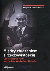 Między złudzeniem a rzeczywistością Oblicze ideowe PZPR pod rządami Władysława Gomułki - Księgarnia UK