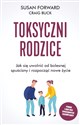 Toksyczni rodzice Jak się uwolnić od bolesnej spuścizny i rozpocząć nowe życie - Susan Forward