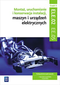 Montaż, uruchamianie i konserwacja instalacji, maszyn i urządzeń elektrycznych. ELE.02 / EE.05. Technik elektryk i elektryk. Część 2 - Księgarnia UK