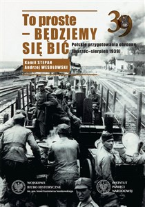 To proste - będziemy się bić Polskie przygotowania obronne marzec-sierpień 1939