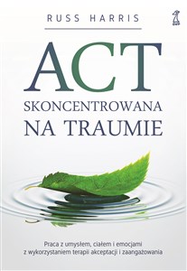 ACT skoncentrowana na traumie Praca z umysłem, ciałem i emocjami z wykorzystaniem terapii akceptacji i zaangażowania - Księgarnia UK