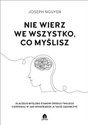 Nie wierz we wszystko co myślisz Dlaczego myślenie stanowi źródło twojego cierpienia i jak możesz je zakończyć. - Joseph Nguyen