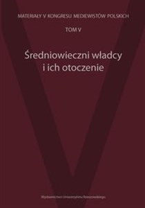 Średniowieczni władcy i ich otoczenie Materiały V Kongresu Mediewistów Polskich tom 5