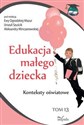 Edukacja małego dziecka Tom 13 Konteksty oświatowe - Urszula Szuścik, Ewa Ogrodzka-Mazur, Aleksandra Minczanowska