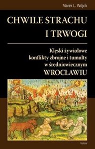 Chwile strachu i trwogi Klęski żywiołowe konflikty zbrojne i tumulty w średniowiecznym Wrocławiu