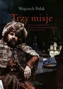 Trzy misje Rokowania dyplomatyczne pomiędzy Rzeczpospolitą a Moskwą w latach 1613-1615