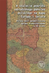 W stulecie powrotu odrodzonego państwa polskiego na mapę Europy i świata Polska myśl geopolityczna i sprawy międzynarodowe w XX wieku