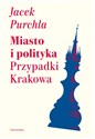 Miasto i polityka Przypadki Krakowa - Jacek Purchla