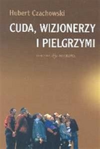 Cuda wizjonerzy i pielgrzymi Studium religijności mirakularnej końca XX wieku w Polsce - Księgarnia UK