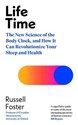 Life Time The New Science of the Body Clock, and How It Can Revolutionize Your Sleep and Health - Russell Foster