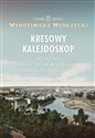 Kresowy kalejdoskop Wędrówki przez Ziemie Wschodnie Drugiej Rzeczypospolitej 1918-1939