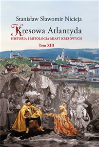 Kresowa Atlantyda Tom XIII Historia i mitologia miast kresowych. Grodno – Wołczyn – Stare Wasiliszki – Żołudek – Mosty – Druskienniki