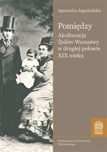 Pomiędzy Akulturacja Żydów Warszawy w drugiej połowie XIX wieku