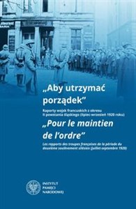 Aby utrzymać porządek Raporty wojsk francuskich z okresu II powstania śląskiego (lipiec-wrzesień 1920 roku)