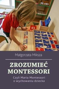 Zrozumieć Montessori Czyli Maria Montessori o wychowaniu dziecka