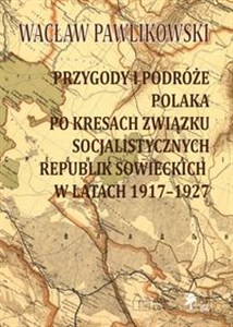 Przygody i podróże Polaka po kresach Związku Socjalistycznych Republik Sowieckich w latach 1917-1927 Przygody i podróże polaka na kresach zwiazku socjalistycznych sowieckich republik w latach 1917-1927